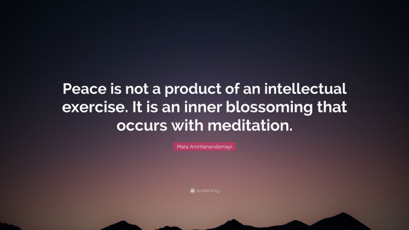 Mata Amritanandamayi Quote: “Peace is not a product of an intellectual exercise. It is an inner blossoming that occurs with meditation.”
