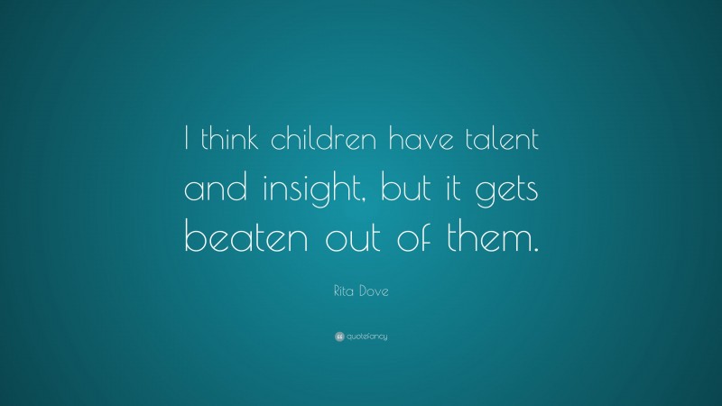 Rita Dove Quote: “I think children have talent and insight, but it gets beaten out of them.”