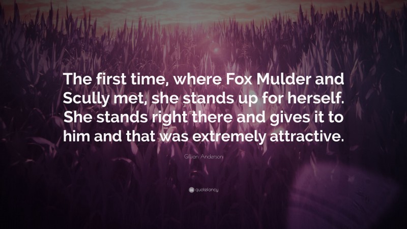 Gillian Anderson Quote: “The first time, where Fox Mulder and Scully met, she stands up for herself. She stands right there and gives it to him and that was extremely attractive.”