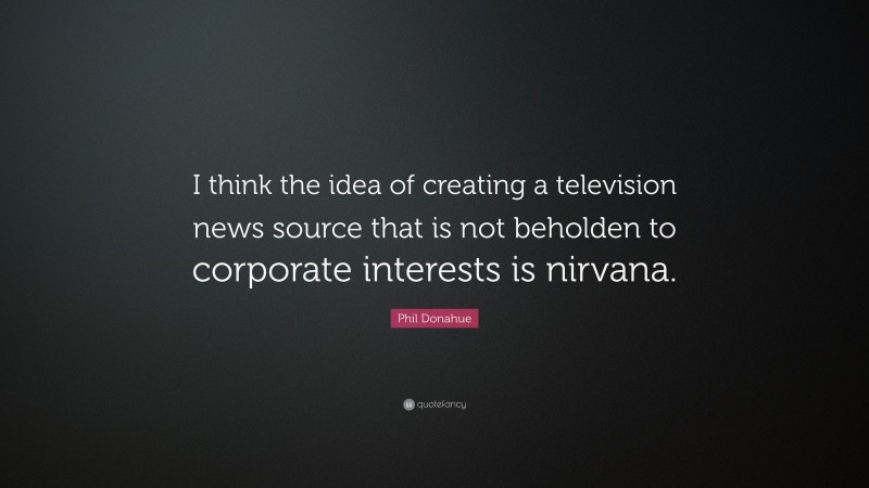 Phil Donahue Quote: “I think the idea of creating a television news source that is not beholden to corporate interests is nirvana.”