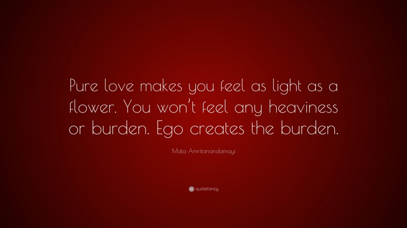 Mata Amritanandamayi Quote: “Pure love makes you feel as light as a flower. You won’t feel any heaviness or burden. Ego creates the burden.”