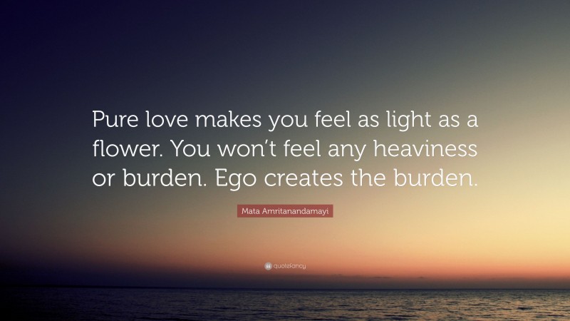 Mata Amritanandamayi Quote: “Pure love makes you feel as light as a flower. You won’t feel any heaviness or burden. Ego creates the burden.”