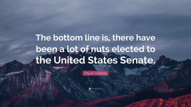 Chuck Grassley Quote: “The bottom line is, there have been a lot of nuts elected to the United States Senate.”