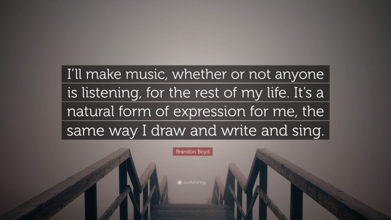 Brandon Boyd Quote: “I’ll make music, whether or not anyone is listening, for the rest of my life. It’s a natural form of expression for me, the same way I draw and write and sing.”