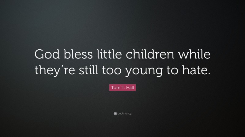 Tom T. Hall Quote: “God bless little children while they’re still too young to hate.”