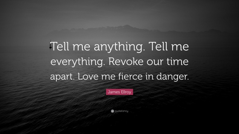 James Ellroy Quote: “Tell me anything. Tell me everything. Revoke our time apart. Love me fierce in danger.”
