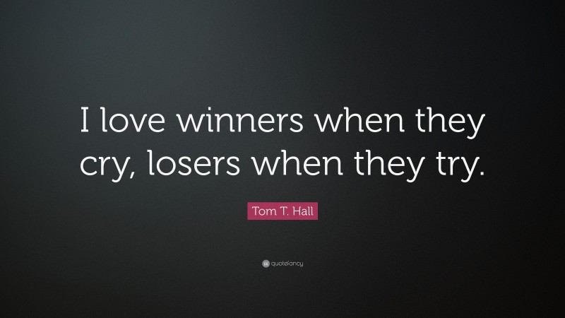 Tom T. Hall Quote: “I love winners when they cry, losers when they try.”