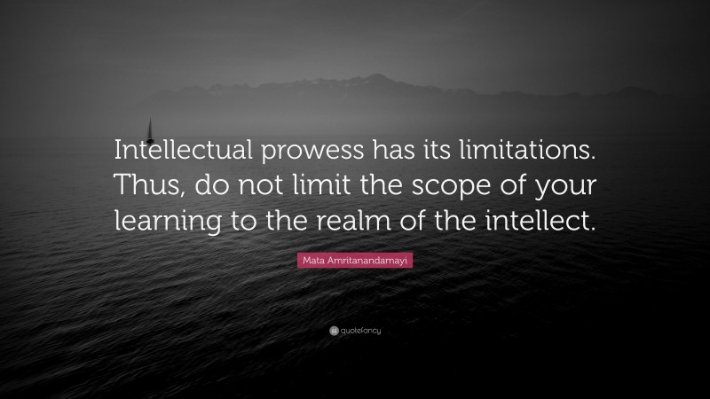 Mata Amritanandamayi Quote: “Intellectual prowess has its limitations. Thus, do not limit the scope of your learning to the realm of the intellect.”