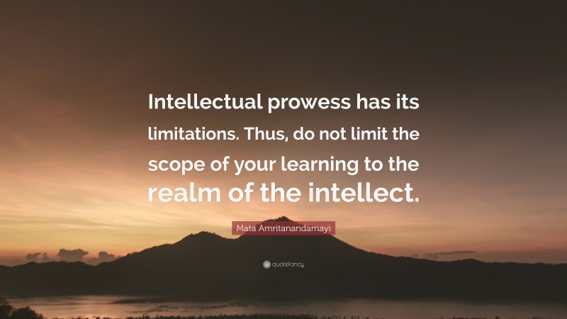 Mata Amritanandamayi Quote: “Intellectual prowess has its limitations. Thus, do not limit the scope of your learning to the realm of the intellect.”