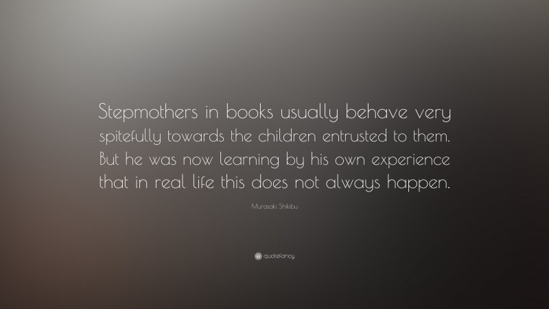 Murasaki Shikibu Quote: “Stepmothers in books usually behave very spitefully towards the children entrusted to them. But he was now learning by his own experience that in real life this does not always happen.”