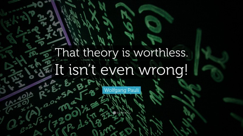 Wolfgang Pauli Quote: “That theory is worthless. It isn’t even wrong!”