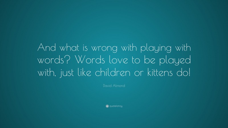 David Almond Quote: “And what is wrong with playing with words? Words love to be played with, just like children or kittens do!”