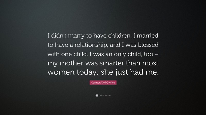 Carmen Dell'Orefice Quote: “I didn’t marry to have children. I married to have a relationship, and I was blessed with one child. I was an only child, too – my mother was smarter than most women today; she just had me.”
