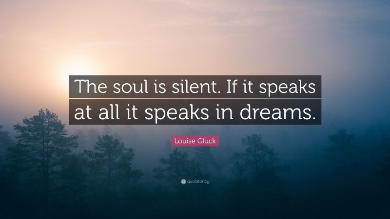 Louise Glück Quote: “The soul is silent. If it speaks at all it speaks in dreams.”