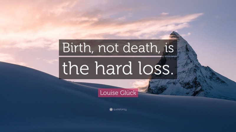 Louise Glück Quote: “Birth, not death, is the hard loss.”