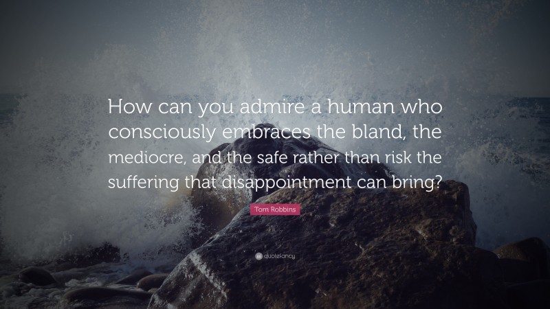 Tom Robbins Quote: “How can you admire a human who consciously embraces the bland, the mediocre, and the safe rather than risk the suffering that disappointment can bring?”