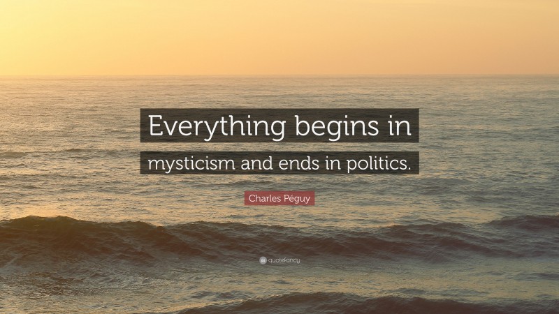 Charles Péguy Quote: “Everything begins in mysticism and ends in politics.”