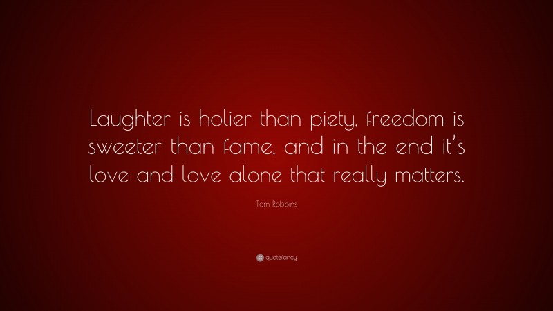Tom Robbins Quote: “Laughter is holier than piety, freedom is sweeter than fame, and in the end it’s love and love alone that really matters.”