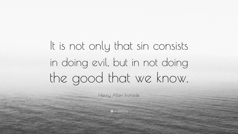 Henry Allen Ironside Quote: “It is not only that sin consists in doing evil, but in not doing the good that we know.”