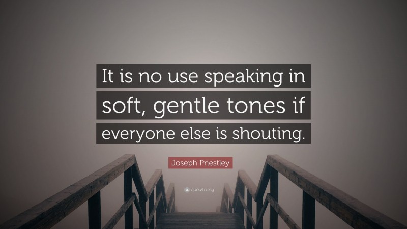 Joseph Priestley Quote: “It is no use speaking in soft, gentle tones if everyone else is shouting.”
