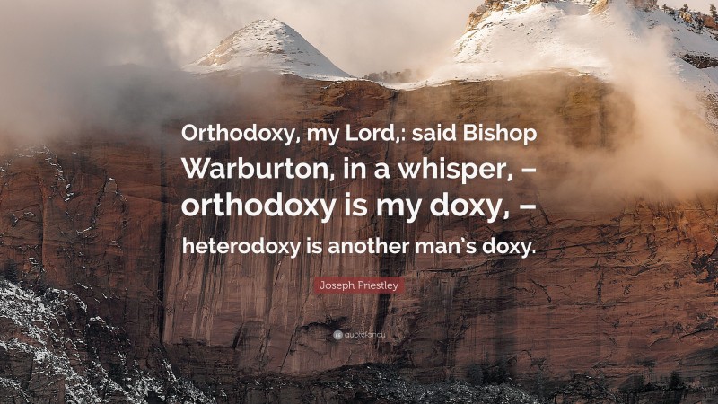 Joseph Priestley Quote: “Orthodoxy, my Lord,: said Bishop Warburton, in a whisper, – orthodoxy is my doxy, – heterodoxy is another man’s doxy.”