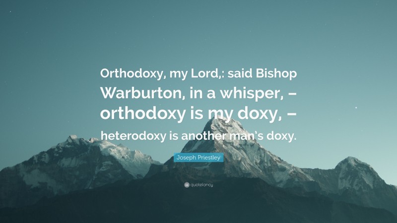 Joseph Priestley Quote: “Orthodoxy, my Lord,: said Bishop Warburton, in a whisper, – orthodoxy is my doxy, – heterodoxy is another man’s doxy.”