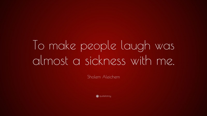 Sholem Aleichem Quote: “To make people laugh was almost a sickness with me.”