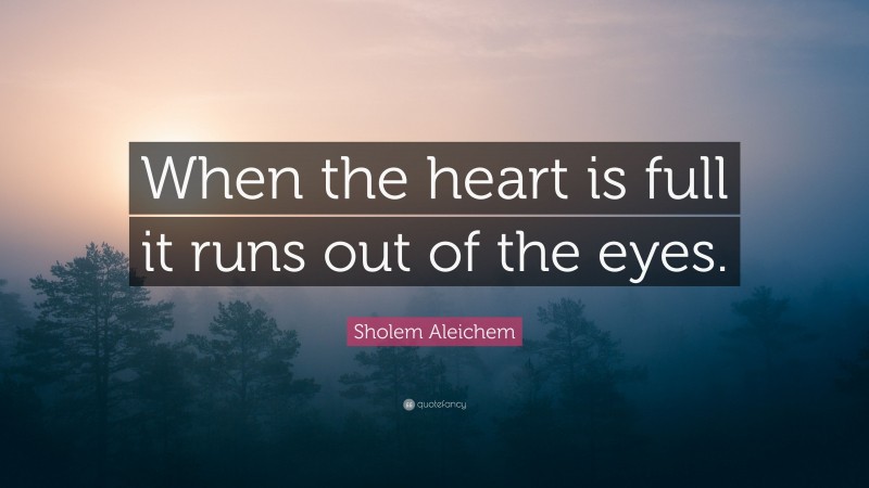 Sholem Aleichem Quote: “When the heart is full it runs out of the eyes.”