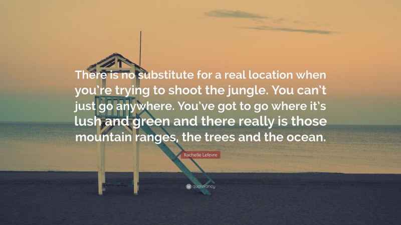 Rachelle Lefevre Quote: “There is no substitute for a real location when you’re trying to shoot the jungle. You can’t just go anywhere. You’ve got to go where it’s lush and green and there really is those mountain ranges, the trees and the ocean.”