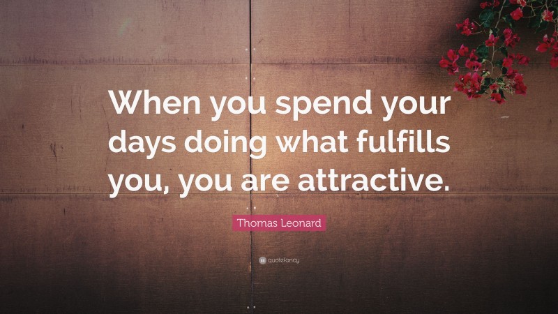 Thomas Leonard Quote: “When you spend your days doing what fulfills you, you are attractive.”