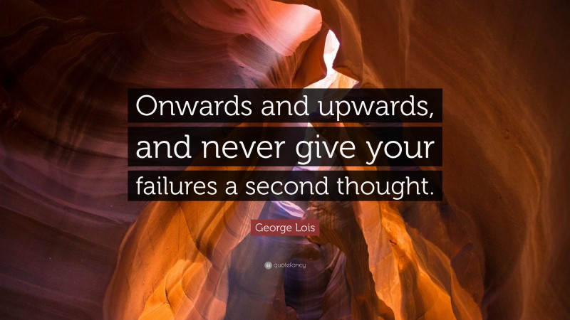 George Lois Quote: “Onwards and upwards, and never give your failures a second thought.”