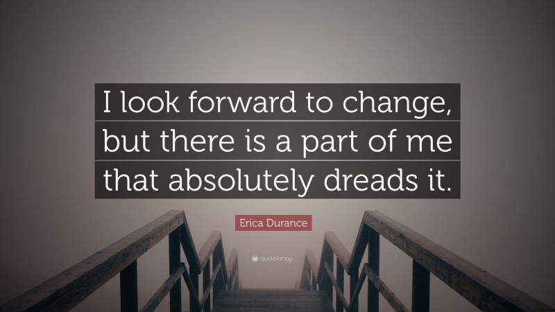 Erica Durance Quote: “I look forward to change, but there is a part of me that absolutely dreads it.”