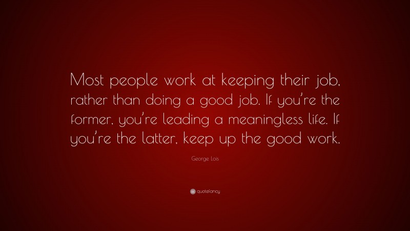 George Lois Quote: “Most people work at keeping their job, rather than doing a good job. If you’re the former, you’re leading a meaningless life. If you’re the latter, keep up the good work.”
