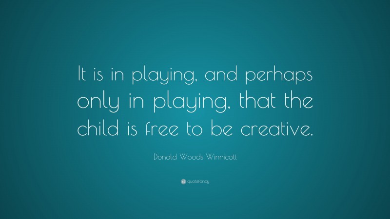 Donald Woods Winnicott Quote: “It is in playing, and perhaps only in playing, that the child is free to be creative.”