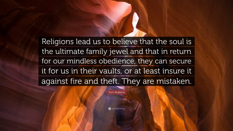 Tom Robbins Quote: “Religions lead us to believe that the soul is the ultimate family jewel and that in return for our mindless obedience, they can secure it for us in their vaults, or at least insure it against fire and theft. They are mistaken.”