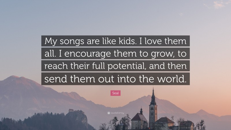 Seal Quote: “My songs are like kids. I love them all. I encourage them to grow, to reach their full potential, and then send them out into the world.”