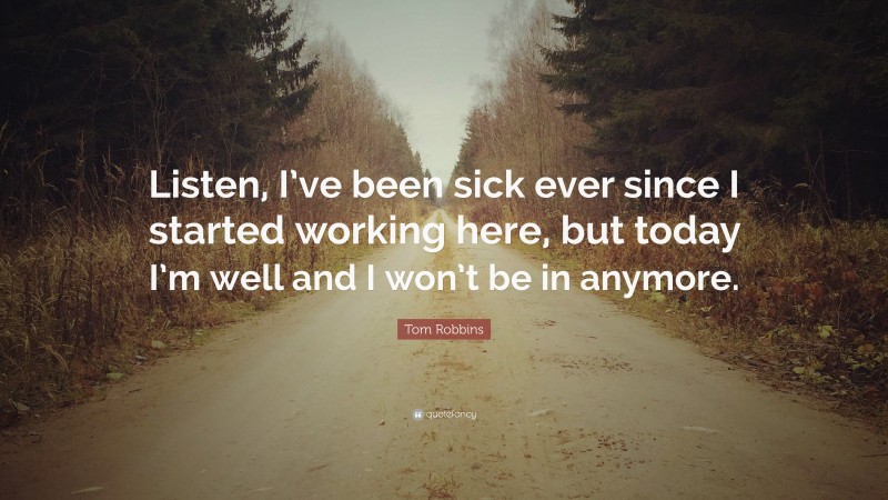 Tom Robbins Quote: “Listen, I’ve been sick ever since I started working here, but today I’m well and I won’t be in anymore.”