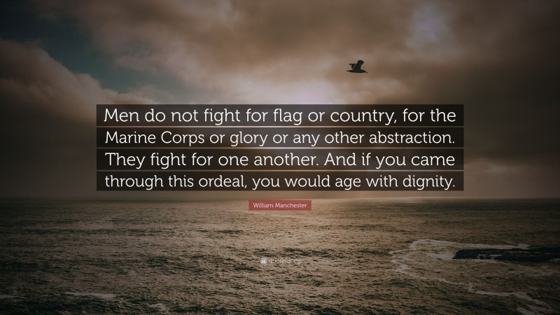 William Manchester Quote: “Men do not fight for flag or country, for the Marine Corps or glory or any other abstraction. They fight for one another. And if you came through this ordeal, you would age with dignity.”