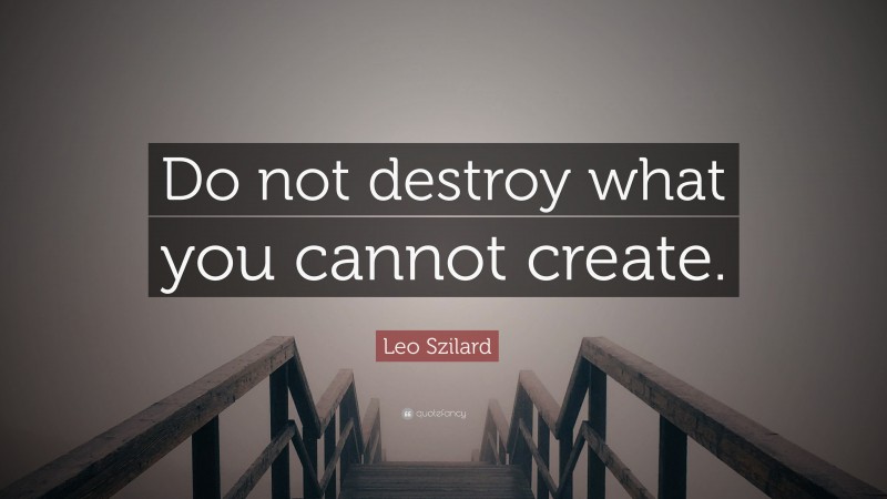 Leo Szilard Quote: “Do not destroy what you cannot create.”