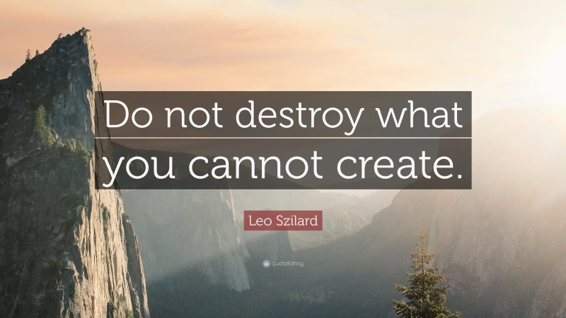 Leo Szilard Quote: “Do not destroy what you cannot create.”