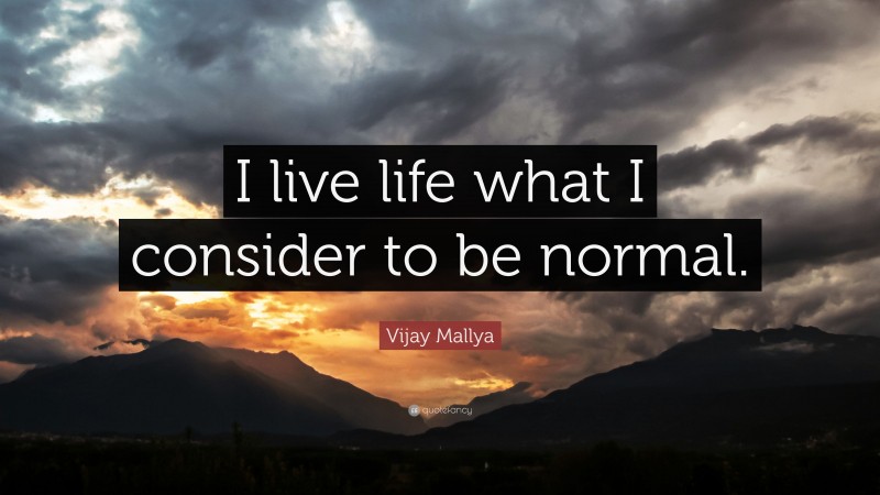 Vijay Mallya Quote: “I live life what I consider to be normal.”