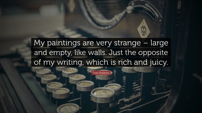 Tom Robbins Quote: “My paintings are very strange – large and empty, like walls. Just the opposite of my writing, which is rich and juicy.”