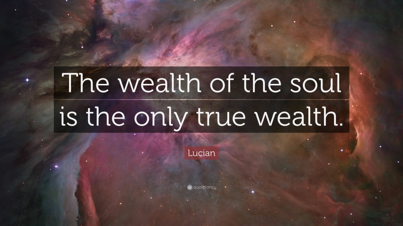 Lucian Quote: “The wealth of the soul is the only true wealth.”