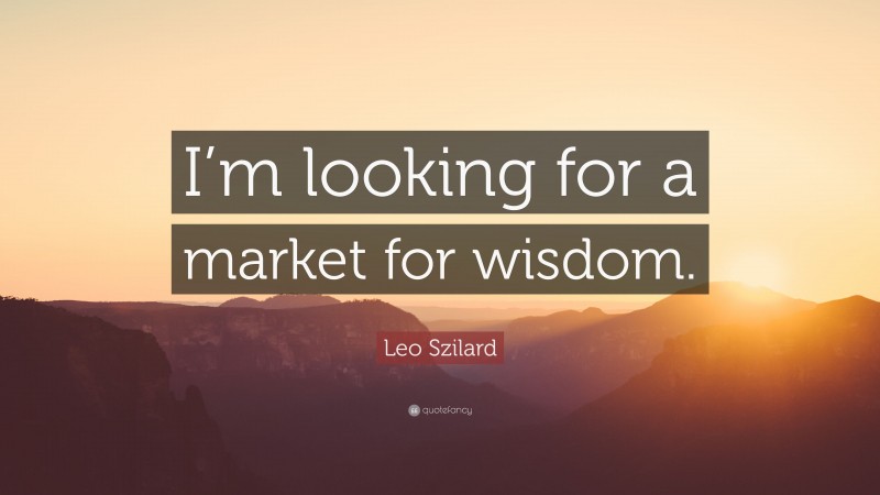 Leo Szilard Quote: “I’m looking for a market for wisdom.”