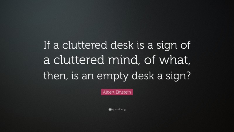 Albert Einstein Quote: “If a cluttered desk is a sign of a cluttered mind, of what, then, is an empty desk a sign?”