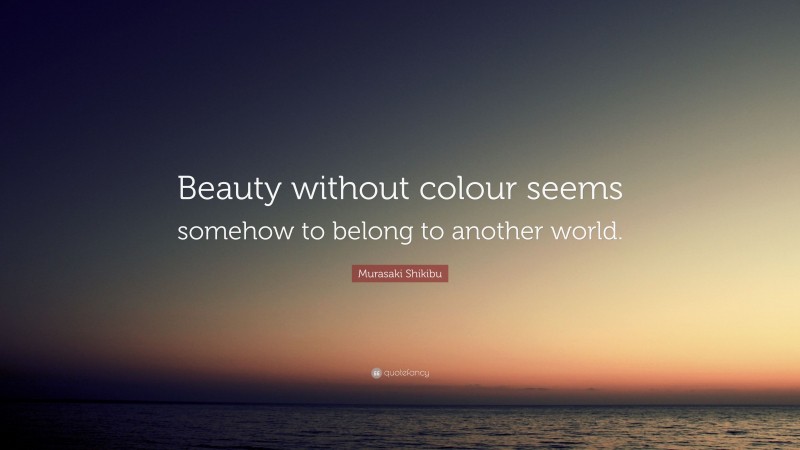 Murasaki Shikibu Quote: “Beauty without colour seems somehow to belong to another world.”