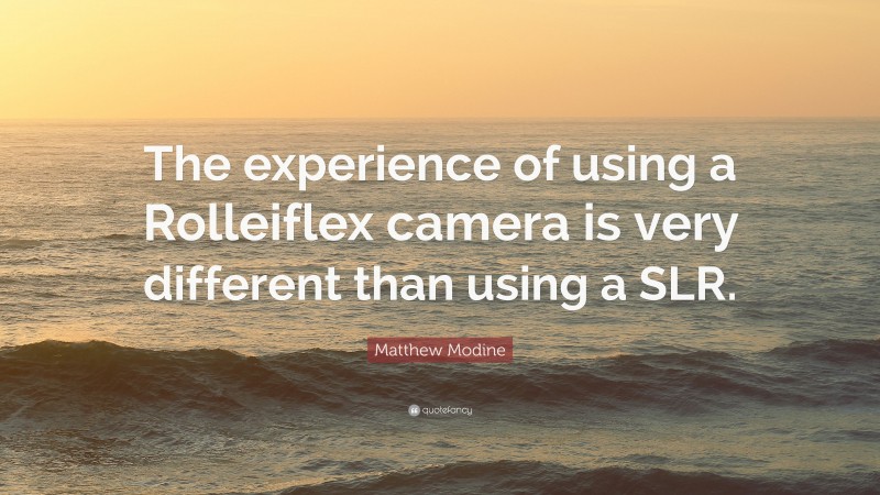 Matthew Modine Quote: “The experience of using a Rolleiflex camera is very different than using a SLR.”