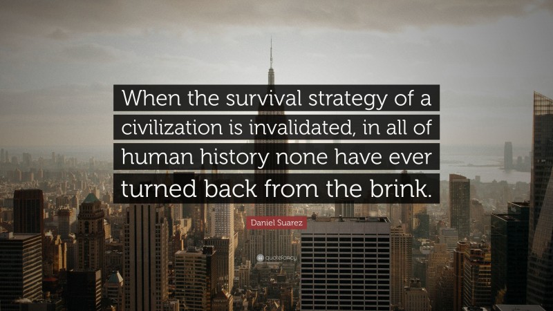 Daniel Suarez Quote: “When the survival strategy of a civilization is invalidated, in all of human history none have ever turned back from the brink.”