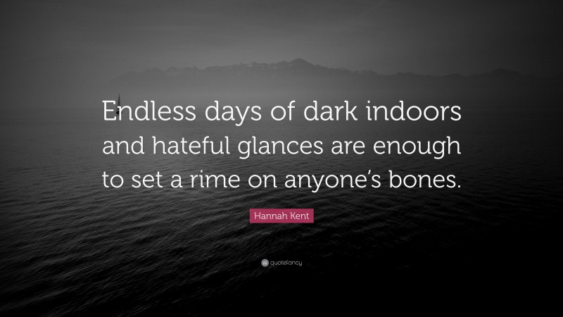 Hannah Kent Quote: “Endless days of dark indoors and hateful glances are enough to set a rime on anyone’s bones.”