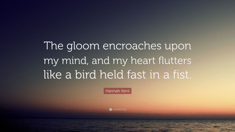Hannah Kent Quote: “The gloom encroaches upon my mind, and my heart flutters like a bird held fast in a fist.”